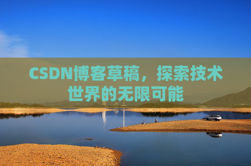 CSDN博客草稿,探索技术世界的无限可能 CSDN博客草稿,探索技术世界的无限可能